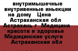 внутримышечные,внутривенные иньекции на дому › Цена ­ 500 - Астраханская обл., Астрахань г. Медицина, красота и здоровье » Медицинские услуги   . Астраханская обл.